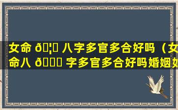 女命 🦆 八字多官多合好吗（女命八 🐈 字多官多合好吗婚姻如何）